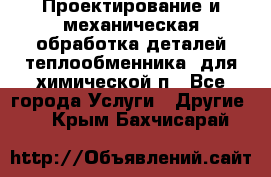 Проектирование и механическая обработка деталей теплообменника  для химической п - Все города Услуги » Другие   . Крым,Бахчисарай